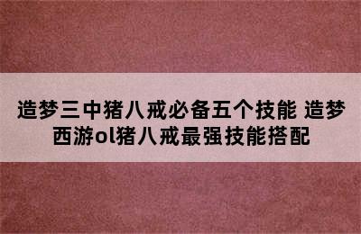 造梦三中猪八戒必备五个技能 造梦西游ol猪八戒最强技能搭配